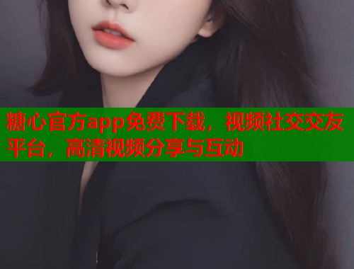 糖心官方app免费下载，视频社交交友平台，高清视频分享与互动