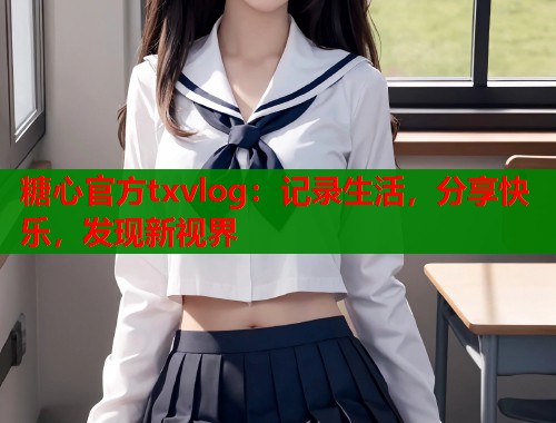 糖心官方txvlog：记录生活，分享快乐，发现新视界  第2张