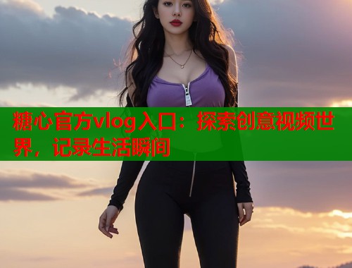 糖心官方vlog入口：探索创意视频世界，记录生活瞬间