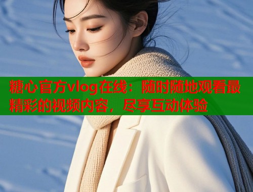 糖心官方vlog在线：随时随地观看最精彩的视频内容，尽享互动体验  第2张