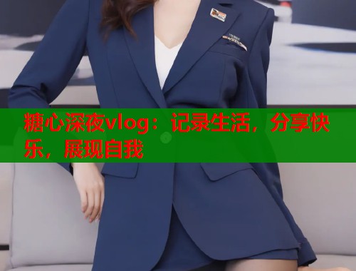 糖心深夜vlog：记录生活，分享快乐，展现自我