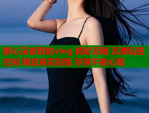 糖心深夜释放vlog 精彩无限 沉浸私密空间 释放真实自我 尽享午夜心跳