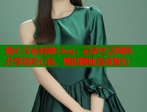 糖心深夜释放vlog：记录生活瞬间，分享夜间心情，随时随地直播互动  第1张