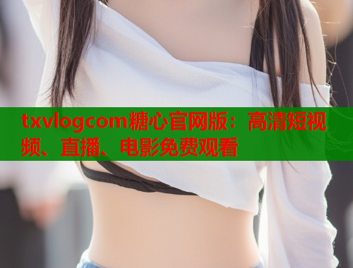txvlogcom糖心官网版：高清短视频、直播、电影免费观看  第1张