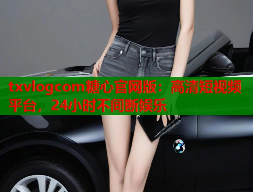txvlogcom糖心官网版：高清短视频平台，24小时不间断娱乐  第1张