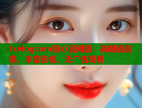 txvlogcom糖心官网版：高颜值直播、丰富影视、无广告观看