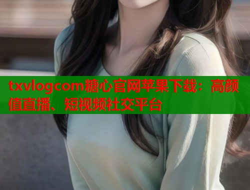 txvlogcom糖心官网苹果下载：高颜值直播、短视频社交平台