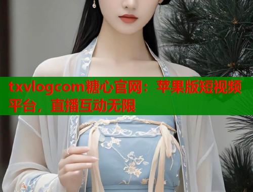 txvlogcom糖心官网：苹果版短视频平台，直播互动无限