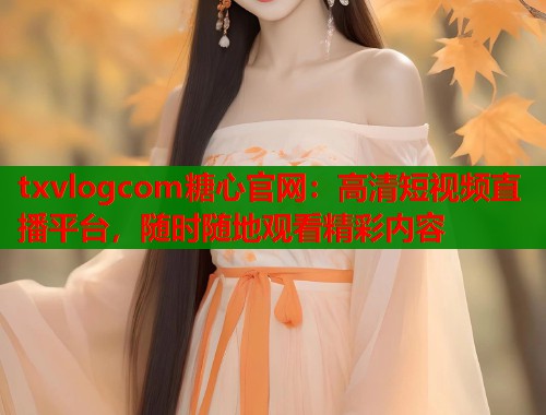 txvlogcom糖心官网：高清短视频直播平台，随时随地观看精彩内容  第1张