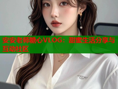 安安老师糖心VLOG：甜蜜生活分享与互动社区