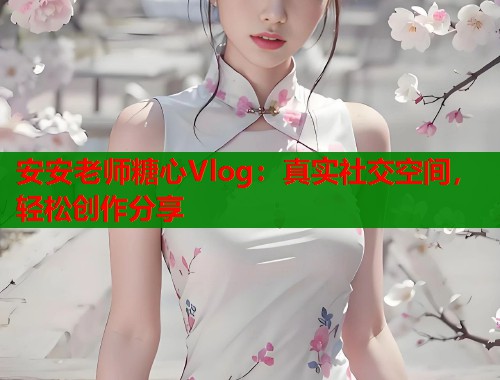 安安老师糖心Vlog：真实社交空间，轻松创作分享  第2张