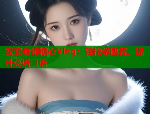 安安老师糖心Vlog：轻松学跳舞，提升英语口语  第1张