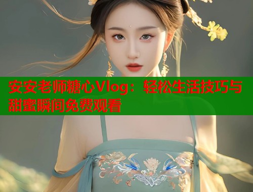 安安老师糖心Vlog：轻松生活技巧与甜蜜瞬间免费观看  第1张