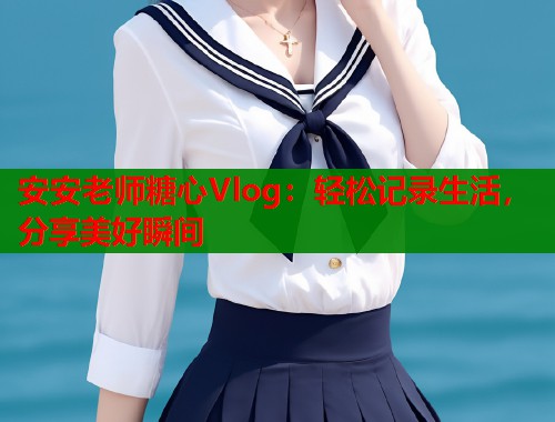 安安老师糖心Vlog：轻松记录生活，分享美好瞬间