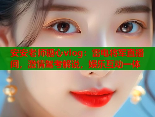 安安老师糖心vlog：雷电将军直播间，激情驾考解说，娱乐互动一体  第1张