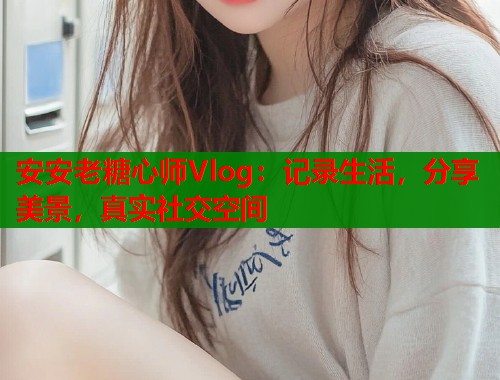 安安老糖心师Vlog：记录生活，分享美景，真实社交空间  第2张