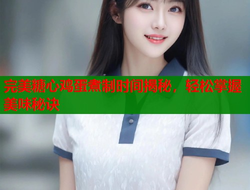 完美糖心鸡蛋煮制时间揭秘，轻松掌握美味秘诀
