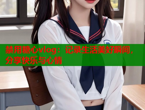 禁用糖心vlog：记录生活美好瞬间，分享快乐与心情  第1张