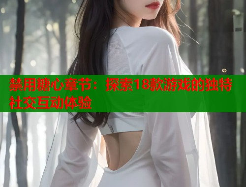 禁用糖心章节：探索18款游戏的独特社交互动体验  第1张