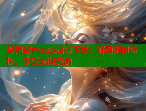 禁用软件app糖心下载：解锁限时特权，享受无限资源
