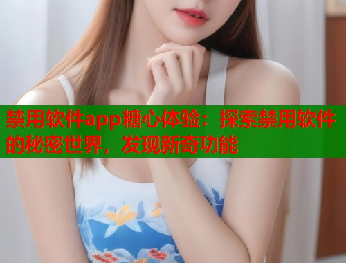 禁用软件app糖心体验：探索禁用软件的秘密世界，发现新奇功能  第1张