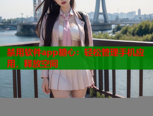 禁用软件app糖心：轻松管理手机应用，释放空间