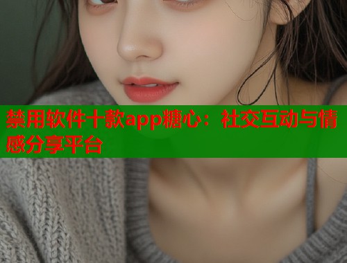 禁用软件十款app糖心：社交互动与情感分享平台