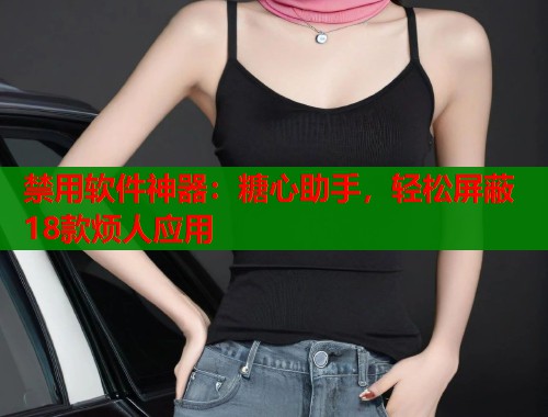 禁用软件神器：糖心助手，轻松屏蔽18款烦人应用  第1张