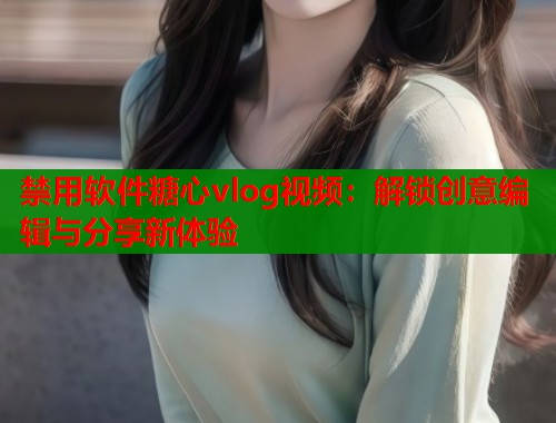 禁用软件糖心vlog视频：解锁创意编辑与分享新体验  第1张
