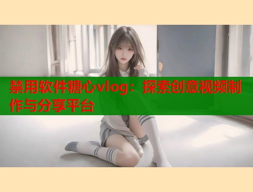 禁用软件糖心vlog：探索创意视频制作与分享平台