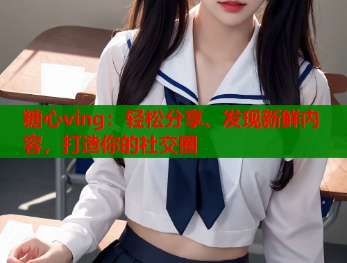 糖心ving：轻松分享、发现新鲜内容，打造你的社交圈
