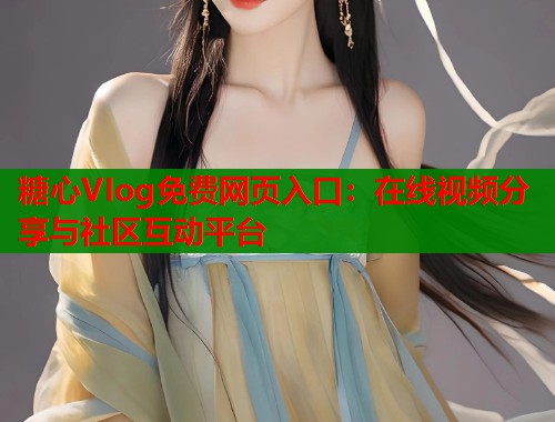 糖心VIog免费网页入口：在线视频分享与社区互动平台