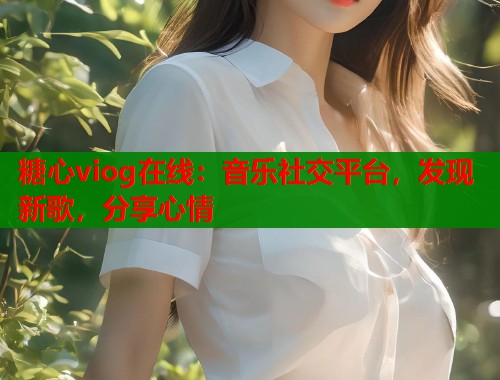 糖心viog在线：音乐社交平台，发现新歌，分享心情