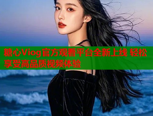 糖心Viog官方观看平台全新上线 轻松享受高品质视频体验  第1张