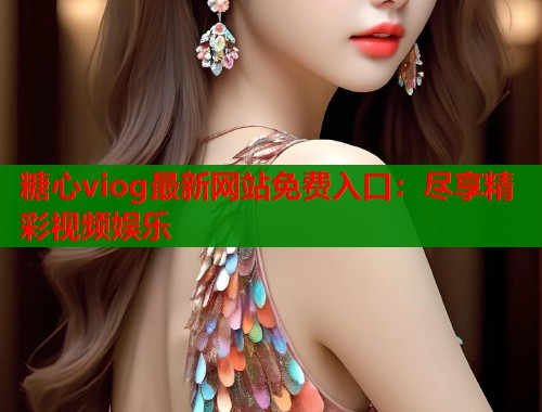 糖心viog最新网站免费入口：尽享精彩视频娱乐  第1张