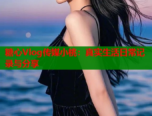 糖心Vlog传媒小桃：真实生活日常记录与分享