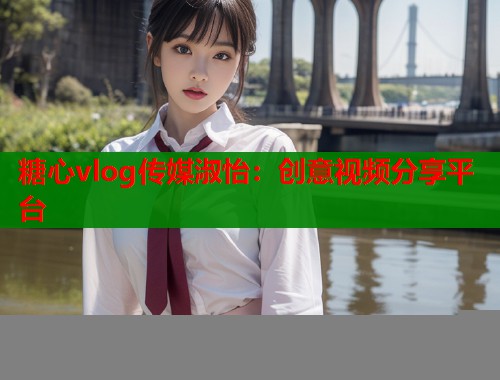 糖心vlog传媒淑怡：创意视频分享平台