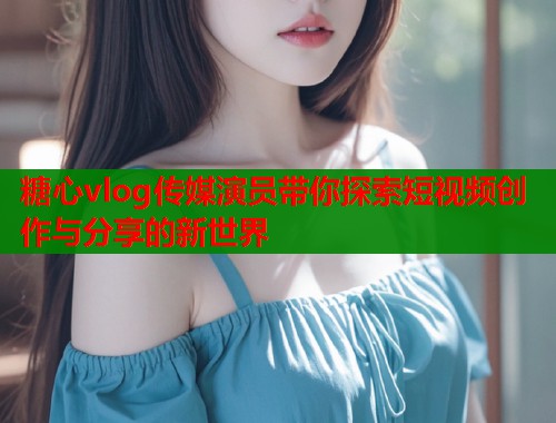 糖心vlog传媒演员带你探索短视频创作与分享的新世界  第1张