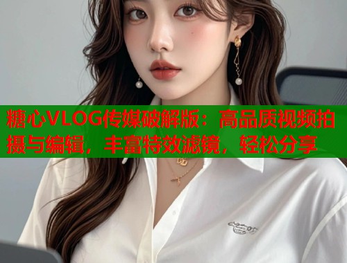 糖心VLOG传媒破解版：高品质视频拍摄与编辑，丰富特效滤镜，轻松分享  第1张
