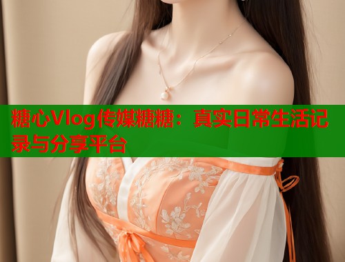 糖心Vlog传媒糖糖：真实日常生活记录与分享平台  第2张