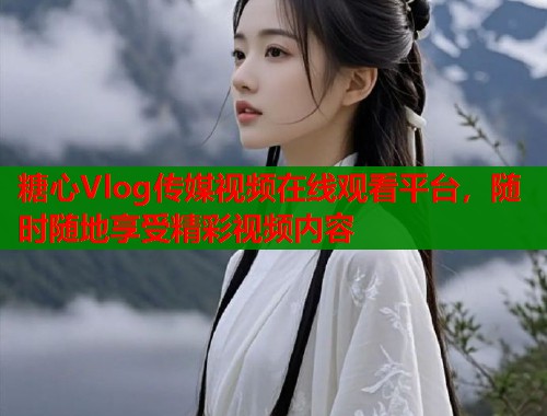 糖心Vlog传媒视频在线观看平台，随时随地享受精彩视频内容  第2张