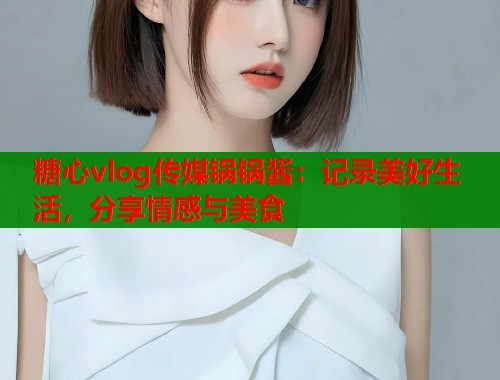 糖心vlog传媒锅锅酱：记录美好生活，分享情感与美食  第2张