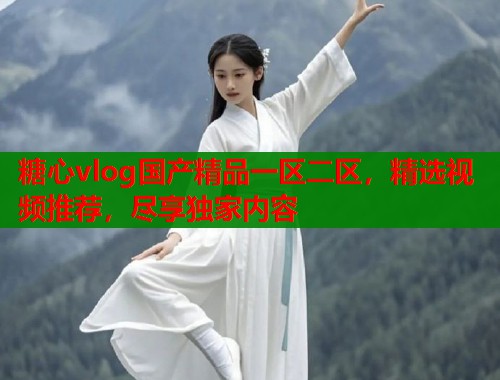 糖心vlog国产精品一区二区，精选视频推荐，尽享独家内容  第2张