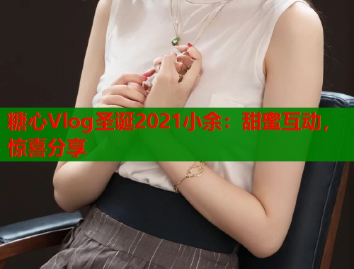 糖心Vlog圣诞2021小余：甜蜜互动，惊喜分享