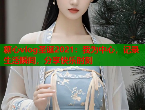 糖心vlog圣诞2021：我为中心，记录生活瞬间，分享快乐时刻