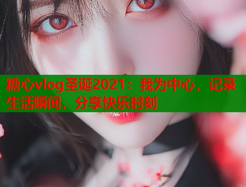 糖心vlog圣诞2021：我为中心，记录生活瞬间，分享快乐时刻  第2张