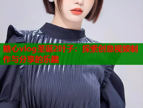 糖心vlog圣诞2叶子：探索创意视频制作与分享的乐趣