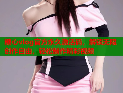 糖心vlog官方永久激活码，解锁无限创作自由，轻松制作精彩视频  第1张