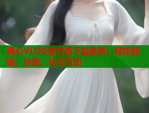 糖心VLOG官方版下载免费：轻松剪辑、分享、社交互动