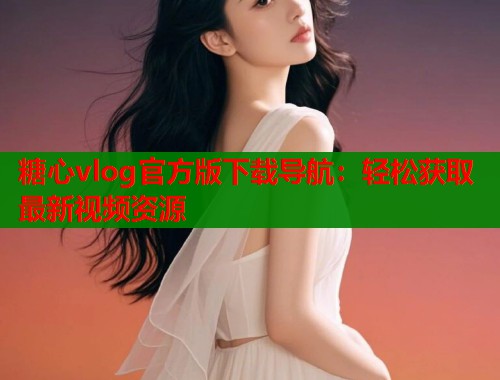 糖心vlog官方版下载导航：轻松获取最新视频资源